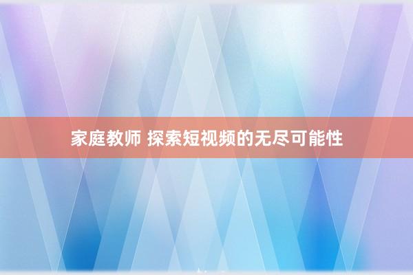 家庭教师 探索短视频的无尽可能性