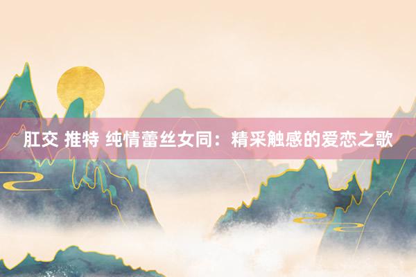 肛交 推特 纯情蕾丝女同：精采触感的爱恋之歌