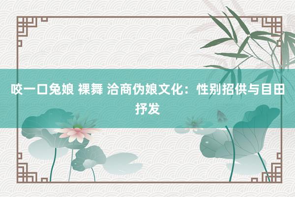 咬一口兔娘 裸舞 洽商伪娘文化：性别招供与目田抒发