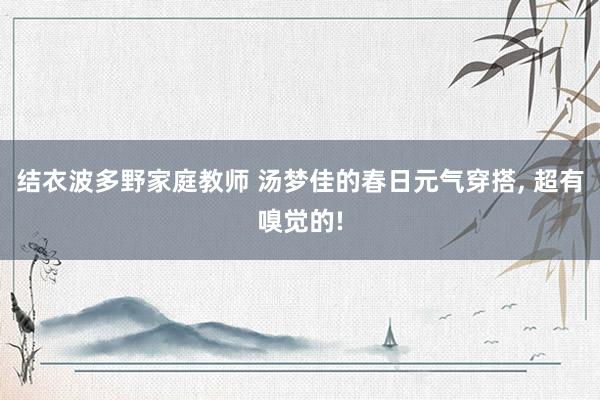 结衣波多野家庭教师 汤梦佳的春日元气穿搭， 超有嗅觉的!
