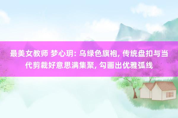 最美女教师 梦心玥: 乌绿色旗袍， 传统盘扣与当代剪裁好意思满集聚， 勾画出优雅弧线