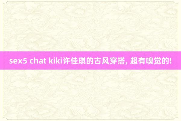 sex5 chat kiki许佳琪的古风穿搭， 超有嗅觉的!