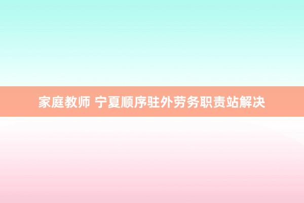 家庭教师 宁夏顺序驻外劳务职责站解决