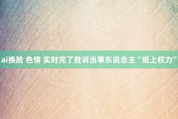 ai换脸 色情 实时完了胜诉当事东说念主“纸上权力”