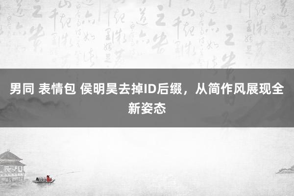 男同 表情包 侯明昊去掉ID后缀，从简作风展现全新姿态