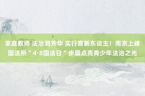 家庭教师 法治润芳华 实行育新东谈主！南京上峰国法所＂4·8国法日＂步履点亮青少年法治之光