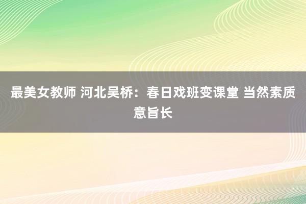最美女教师 河北吴桥：春日戏班变课堂 当然素质意旨长