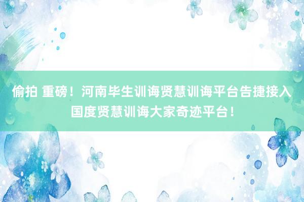 偷拍 重磅！河南毕生训诲贤慧训诲平台告捷接入国度贤慧训诲大家奇迹平台！