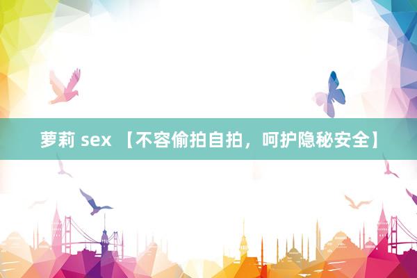 萝莉 sex 【不容偷拍自拍，呵护隐秘安全】