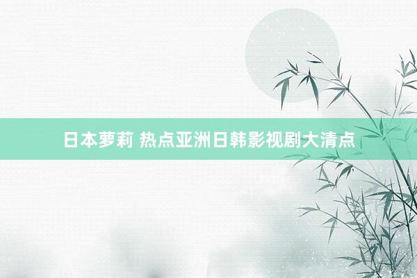 日本萝莉 热点亚洲日韩影视剧大清点
