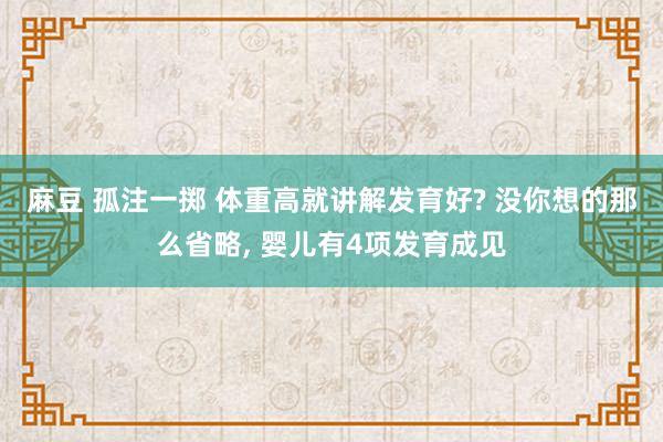 麻豆 孤注一掷 体重高就讲解发育好? 没你想的那么省略， 婴儿有4项发育成见