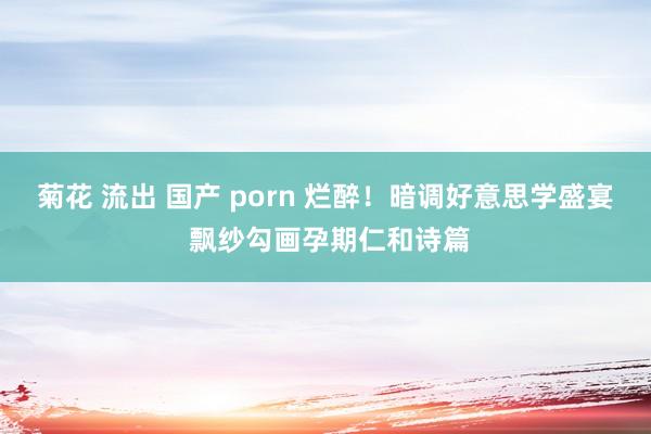 菊花 流出 国产 porn 烂醉!暗调好意思学盛宴 飘纱勾画孕期仁和诗篇