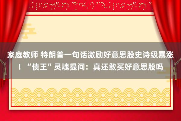 家庭教师 特朗普一句话激励好意思股史诗级暴涨！“债王”灵魂提问：真还敢买好意思股吗