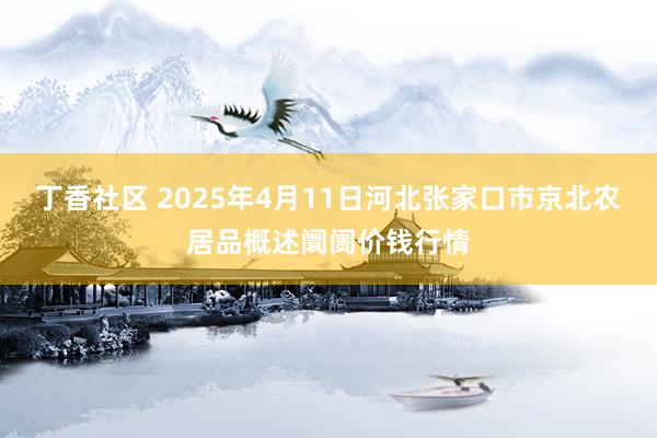 丁香社区 2025年4月11日河北张家口市京北农居品概述阛阓价钱行情