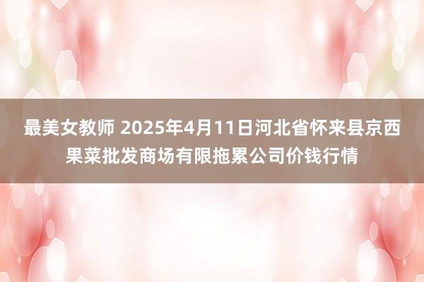 最美女教师 2025年4月11日河北省怀来县京西果菜批发商场有限拖累公司价钱行情
