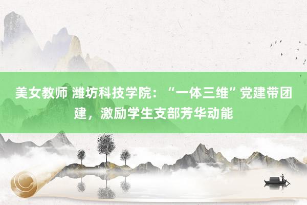美女教师 潍坊科技学院：“一体三维”党建带团建，激励学生支部芳华动能
