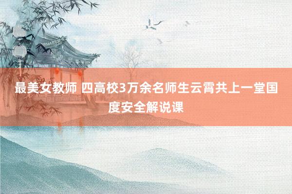 最美女教师 四高校3万余名师生云霄共上一堂国度安全解说课