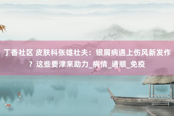 丁香社区 皮肤科张雄壮夫：银屑病遇上伤风新发作？这些要津来助力_病情_通顺_免疫