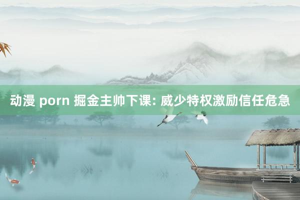 动漫 porn 掘金主帅下课: 威少特权激励信任危急