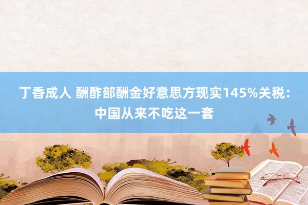 丁香成人 酬酢部酬金好意思方现实145%关税：中国从来不吃这一套