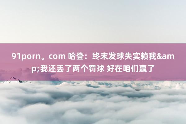 91porn。com 哈登：终末发球失实赖我&我还丢了两个罚球 好在咱们赢了
