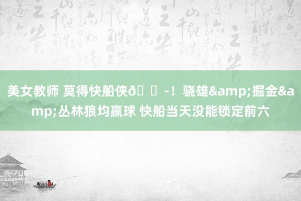 美女教师 莫得快船侠😭！骁雄&掘金&丛林狼均赢球 快船当天没能锁定前六