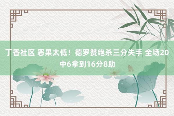 丁香社区 恶果太低！德罗赞绝杀三分失手 全场20中6拿到16分8助