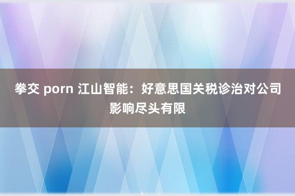拳交 porn 江山智能：好意思国关税诊治对公司影响尽头有限