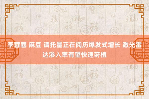 李蓉蓉 麻豆 请托量正在阅历爆发式增长 激光雷达渗入率有望快速莳植