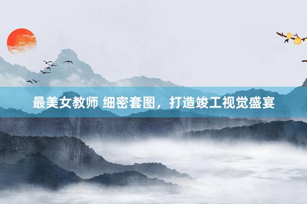 最美女教师 细密套图，打造竣工视觉盛宴