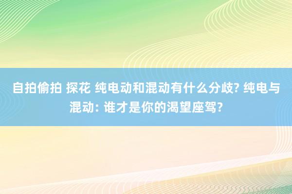 自拍偷拍 探花 纯电动和混动有什么分歧? 纯电与混动: 谁才是你的渴望座驾?