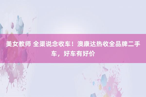 美女教师 全渠说念收车！澳康达热收全品牌二手车，好车有好价