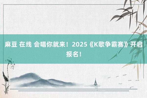 麻豆 在线 会唱你就来！2025《K歌争霸赛》开启报名！