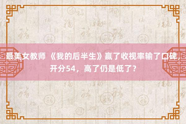 最美女教师 《我的后半生》赢了收视率输了口碑，开分54，高了仍是低了？