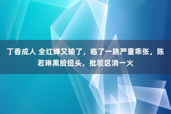 丁香成人 全红婵又输了，临了一跳严重乖张，陈若琳黑脸扭头，批驳区消一火