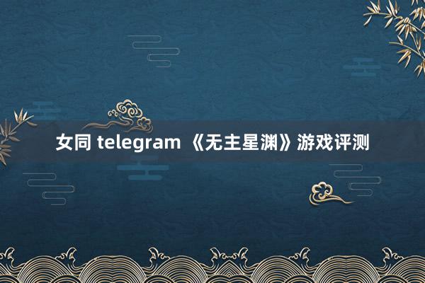 女同 telegram 《无主星渊》游戏评测