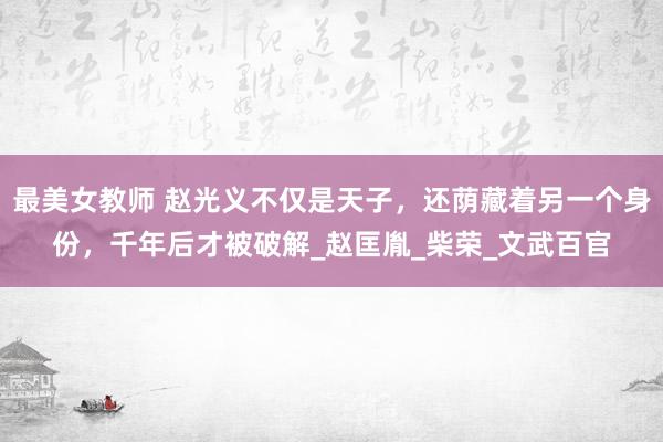 最美女教师 赵光义不仅是天子，还荫藏着另一个身份，千年后才被破解_赵匡胤_柴荣_文武百官