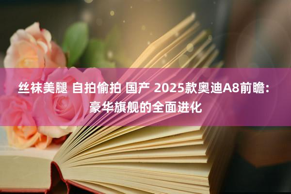 丝袜美腿 自拍偷拍 国产 2025款奥迪A8前瞻: 豪华旗舰的全面进化