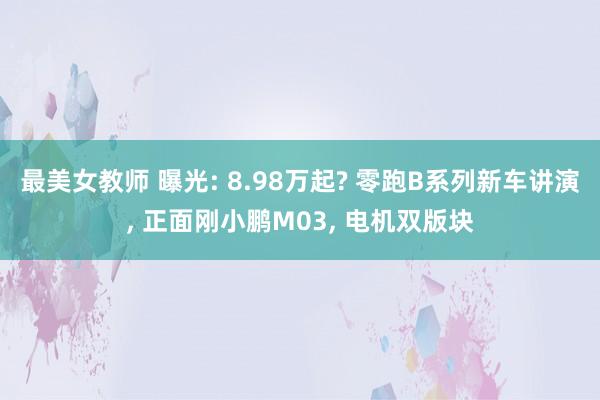 最美女教师 曝光: 8.98万起? 零跑B系列新车讲演， 正面刚小鹏M03， 电机双版块