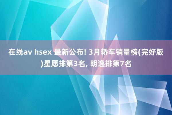 在线av hsex 最新公布! 3月轿车销量榜(完好版)星愿排第3名， 朗逸排第7名