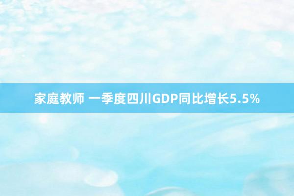 家庭教师 一季度四川GDP同比增长5.5%