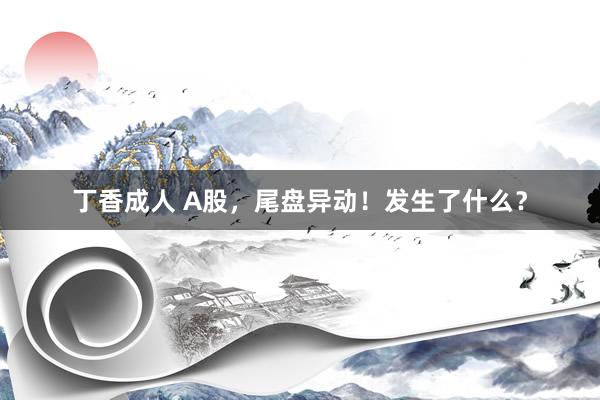 丁香成人 A股，尾盘异动！发生了什么？