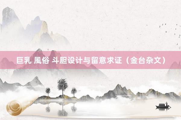 巨乳 風俗 斗胆设计与留意求证（金台杂文）