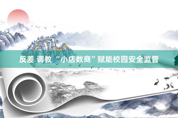反差 调教 “小店数商”赋能校园安全监管