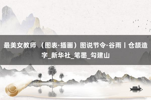 最美女教师 （图表·插画）图说节令·谷雨丨仓颉造字_新华社_笔墨_勾建山