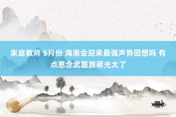 家庭教师 5月份 海港会迎来最强声势回想吗 有点思念武磊跟蒋光太了