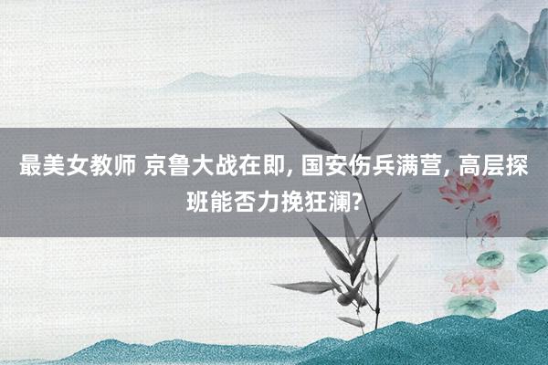 最美女教师 京鲁大战在即， 国安伤兵满营， 高层探班能否力挽狂澜?