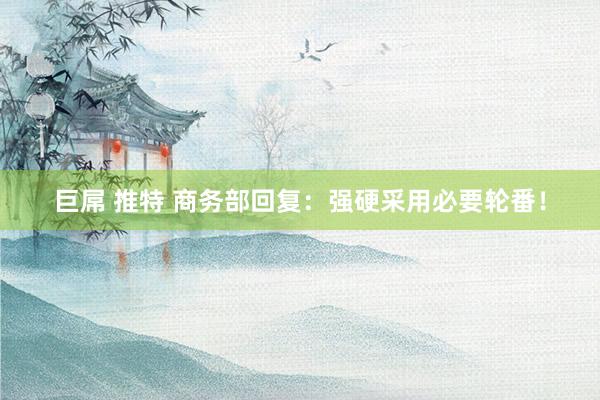 巨屌 推特 商务部回复：强硬采用必要轮番！