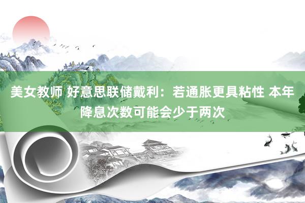 美女教师 好意思联储戴利：若通胀更具粘性 本年降息次数可能会少于两次