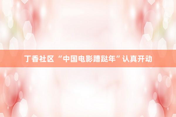 丁香社区 “中国电影蹧跶年”认真开动